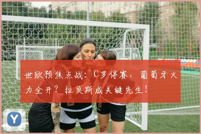 世欧预焦点战:C罗停赛,葡萄牙火力全开?拉莫斯成关键先生!