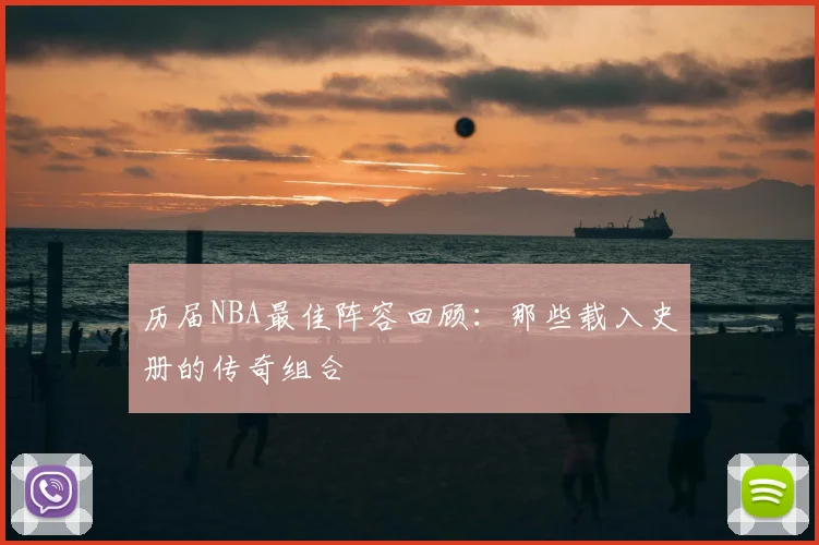 历届NBA最佳阵容回顾：那些载入史册的传奇组合