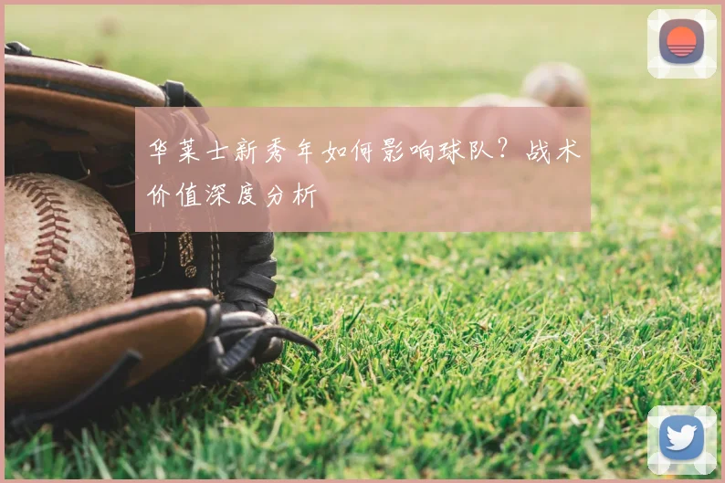 华莱士新秀年如何影响球队?战术价值深度分析