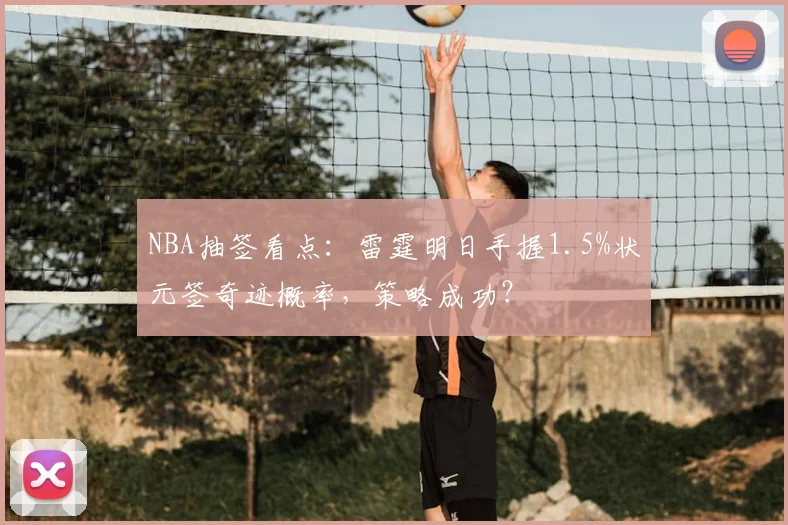 NBA抽签看点:雷霆明日手握1.5%状元签奇迹概率,策略成功?