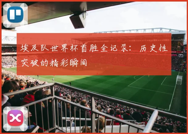 埃及队世界杯首胜全记录：历史性突破的精彩瞬间