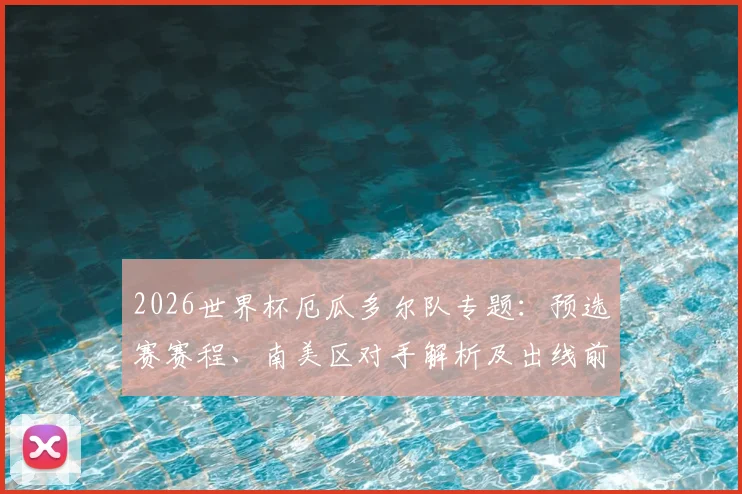 2026世界杯厄瓜多尔队专题：预选赛赛程、南美区对手解析及出线前景预测