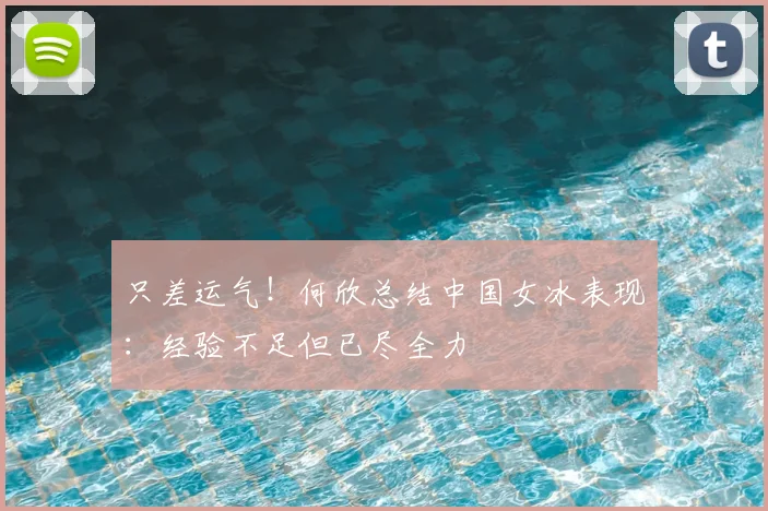 只差运气!何欣总结中国女冰表现:经验不足但已尽全力