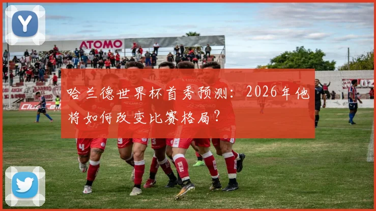 哈兰德世界杯首秀预测：2026年他将如何改变比赛格局？