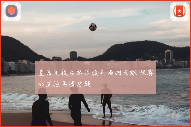 皇马电视台怒斥裁判漏判点球 联赛公正性再遭质疑