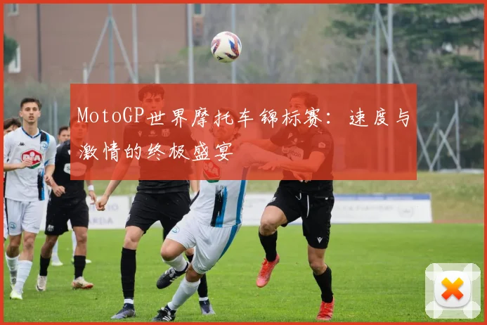 MotoGP世界摩托车锦标赛：速度与激情的终极盛宴