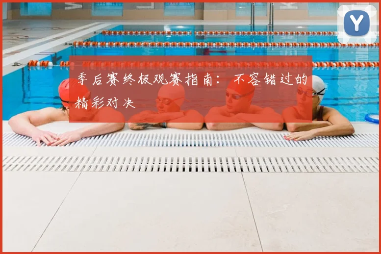 季后赛终极观赛指南：不容错过的精彩对决