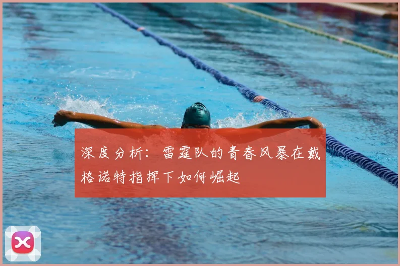 深度分析:雷霆队的青春风暴在戴格诺特指挥下如何崛起
