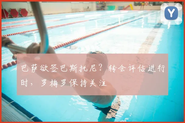 巴萨欲签巴斯托尼？转会评估进行时，罗梅罗保持关注