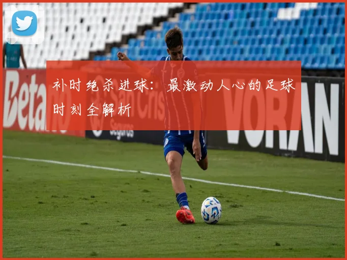 补时绝杀进球:最激动人心的足球时刻全解析
