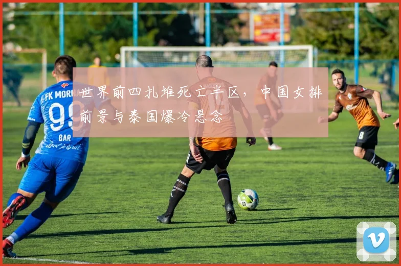 世界前四扎堆死亡半区，中国女排前景与泰国爆冷悬念