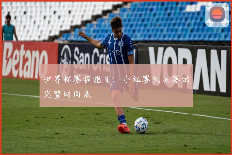 世界杯赛程指南:小组赛到决赛的完整时间表
