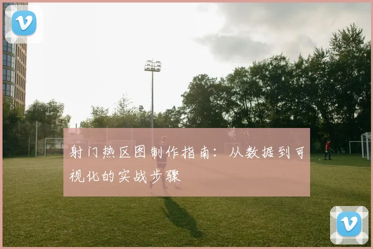 射门热区图制作指南：从数据到可视化的实战步骤