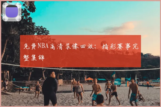 免费NBA高清录像回放：精彩赛事完整集锦