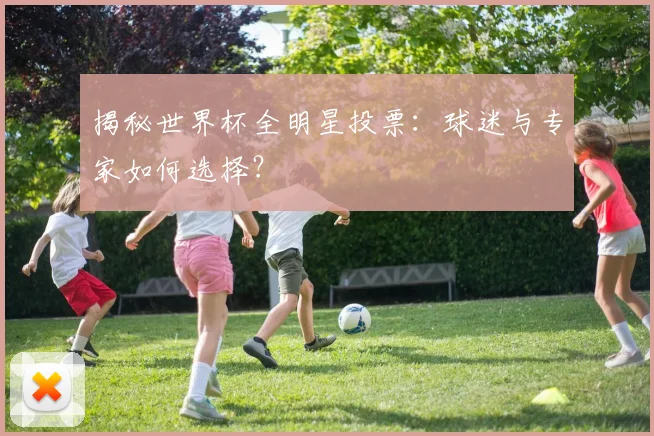 揭秘世界杯全明星投票：球迷与专家如何选择？