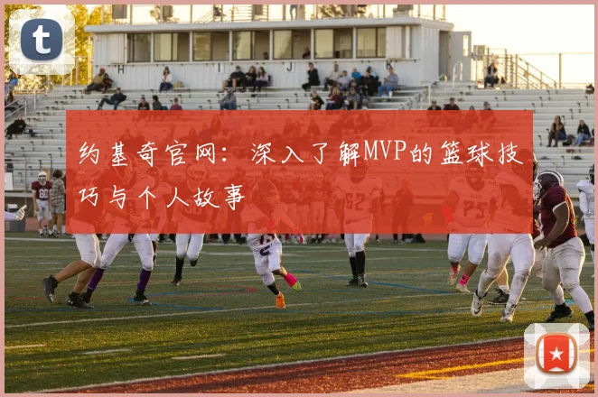 约基奇官网:深入了解MVP的篮球技巧与个人故事