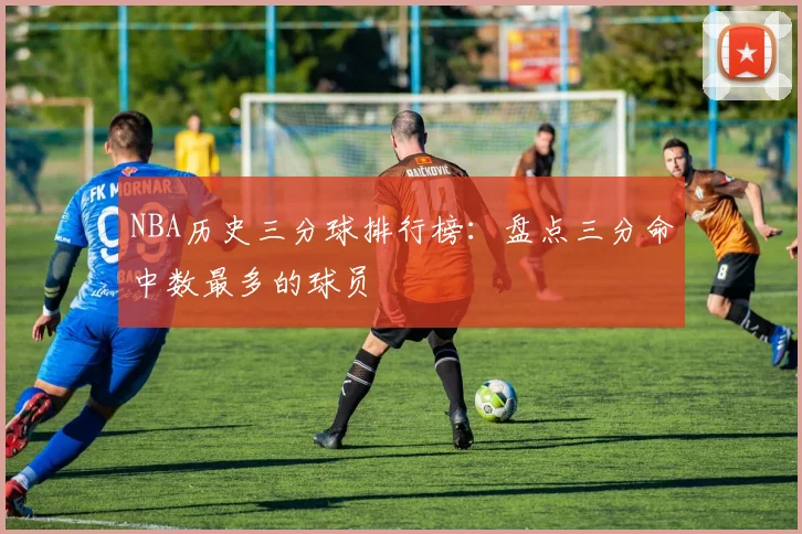 NBA历史三分球排行榜：盘点三分命中数最多的球员