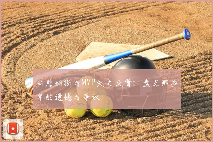 当詹姆斯与MVP失之交臂:盘点那些年的遗憾与争议