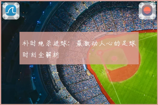 补时绝杀进球:最激动人心的足球时刻全解析