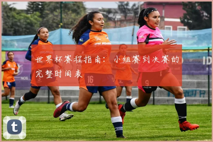 世界杯赛程指南：小组赛到决赛的完整时间表