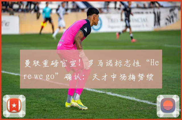 曼联重磅官宣！罗马诺标志性“Here we go”确认：天才中场梅努续约至2026年，新合同细节与未来前景深度解读