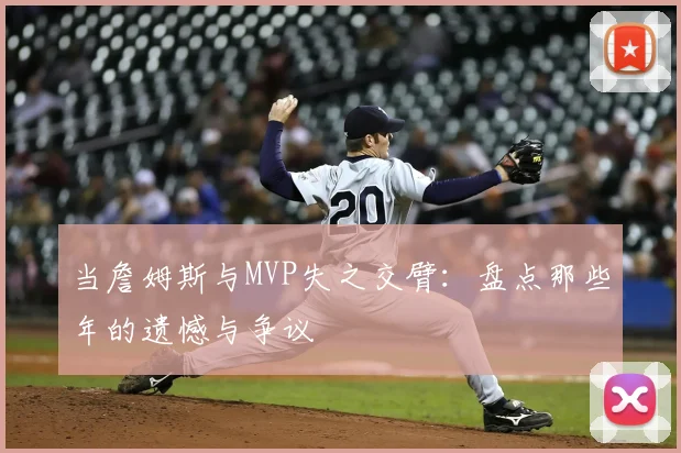 当詹姆斯与MVP失之交臂：盘点那些年的遗憾与争议