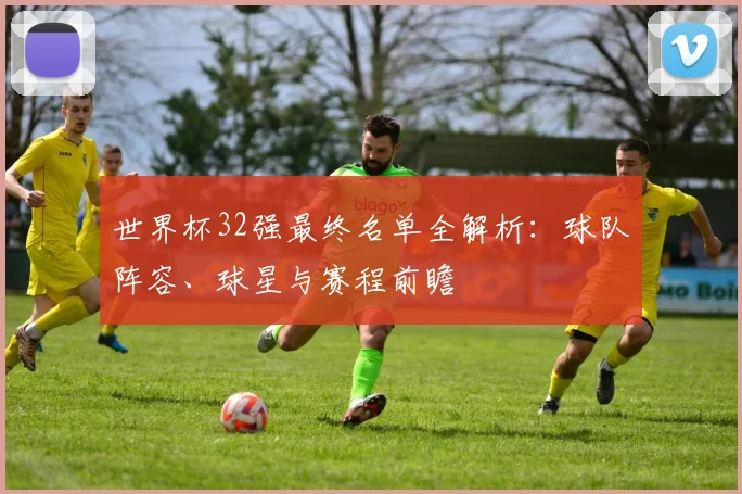 世界杯32强最终名单全解析：球队阵容、球星与赛程前瞻