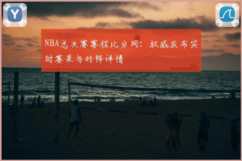 NBA总决赛赛程比分网：权威发布实时赛果与对阵详情