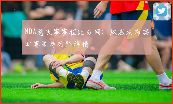 NBA总决赛赛程比分网:权威发布实时赛果与对阵详情