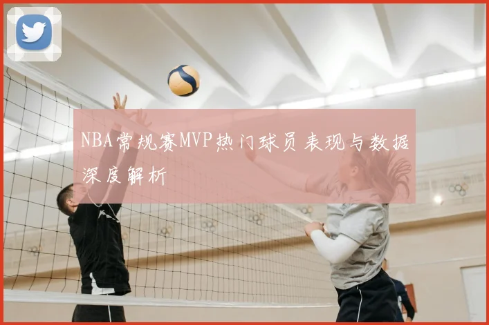 NBA常规赛MVP热门球员表现与数据深度解析