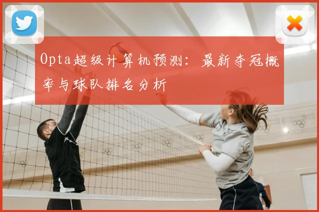 Opta超级计算机预测:最新夺冠概率与球队排名分析